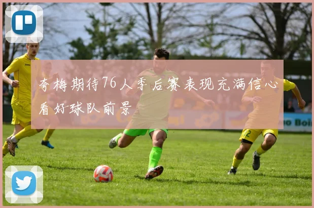 夸梅期待76人季后赛表现充满信心看好球队前景