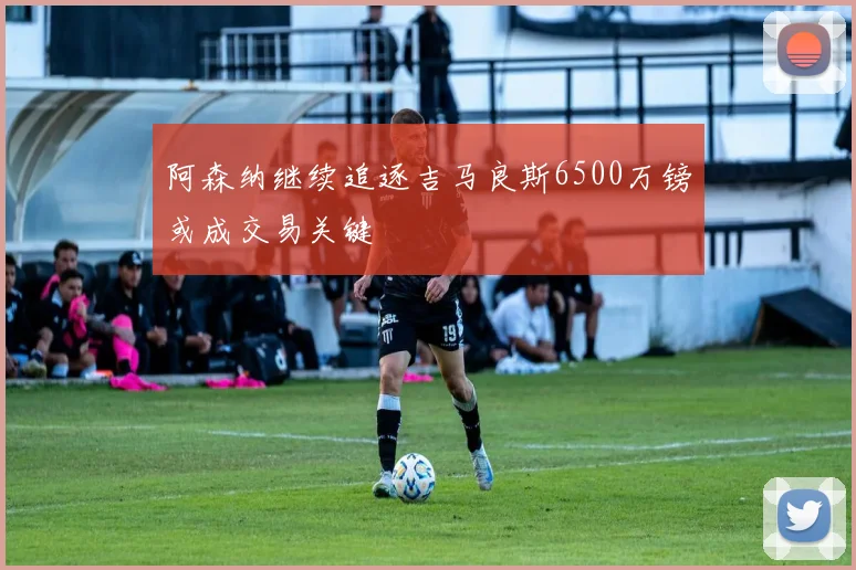 阿森纳继续追逐吉马良斯6500万镑或成交易关键