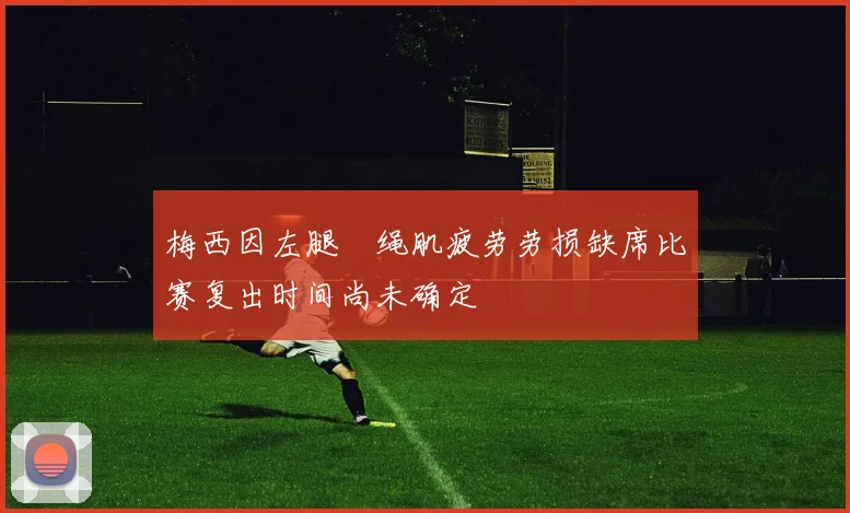梅西因左腿腘绳肌疲劳劳损缺席比赛复出时间尚未确定