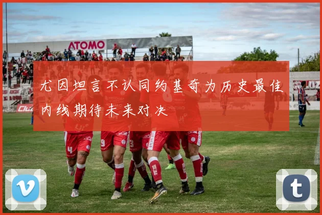 尤因坦言不认同约基奇为历史最佳内线期待未来对决
