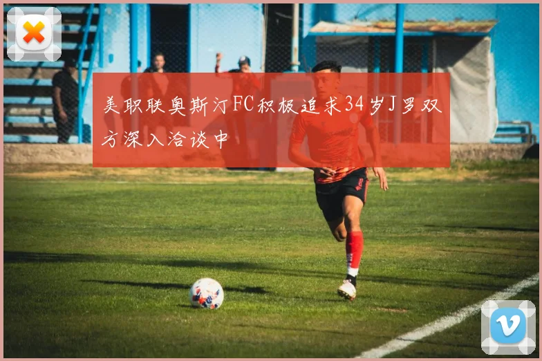 美职联奥斯汀FC积极追求34岁J罗双方深入洽谈中