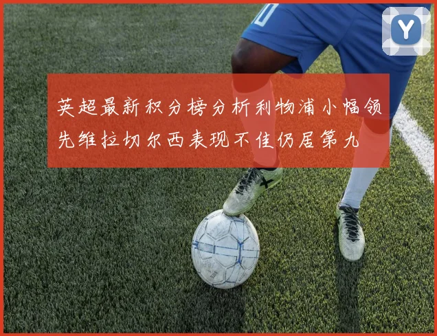 英超最新积分榜分析利物浦小幅领先维拉切尔西表现不佳仍居第九