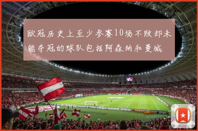 欧冠历史上至少参赛10场不败却未能夺冠的球队包括阿森纳和曼城