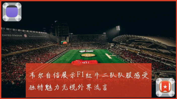 韦尔自信展示F1红牛二队队服感受独特魅力无视外界流言