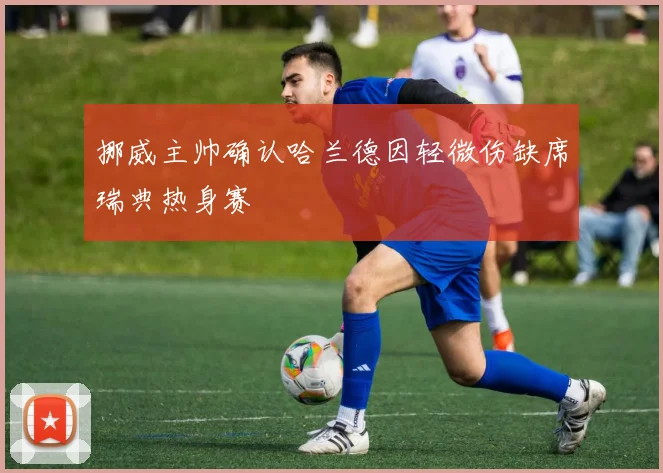 挪威主帅确认哈兰德因轻微伤缺席瑞典热身赛