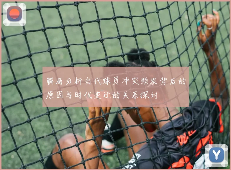 解局分析当代球员冲突频发背后的原因与时代变迁的关系探讨