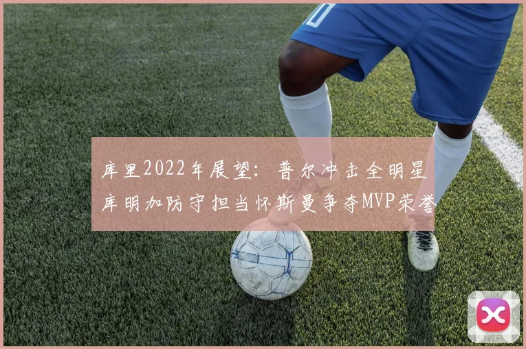 库里2022年展望：普尔冲击全明星库明加防守担当怀斯曼争夺MVP荣誉
