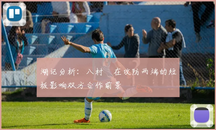 湖记分析：八村塁在攻防两端的短板影响双方合作前景