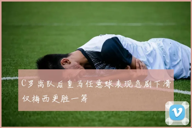 C罗离队后皇马任意球表现急剧下滑仅梅西更胜一筹