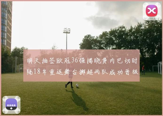 明天抽签欧冠36强揭晓费内巴切时隔18年重返舞台挪超两队成功晋级