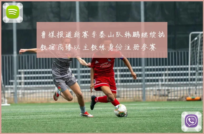 鲁媒报道新赛季泰山队韩鹏继续执教宿茂臻以主教练身份注册参赛
