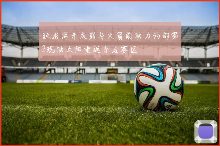 狄龙离开灰熊与火箭前助力西部第2现助太阳重返季后赛区