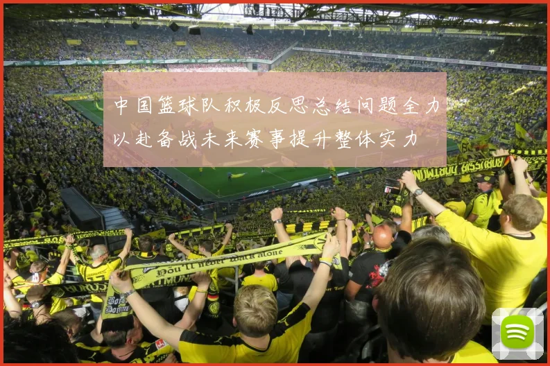 中国篮球队积极反思总结问题全力以赴备战未来赛事提升整体实力