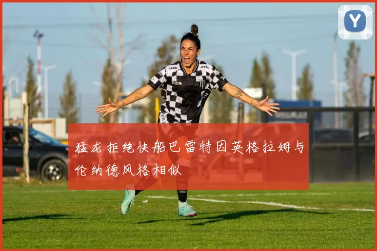猛龙拒绝快船巴雷特因英格拉姆与伦纳德风格相似