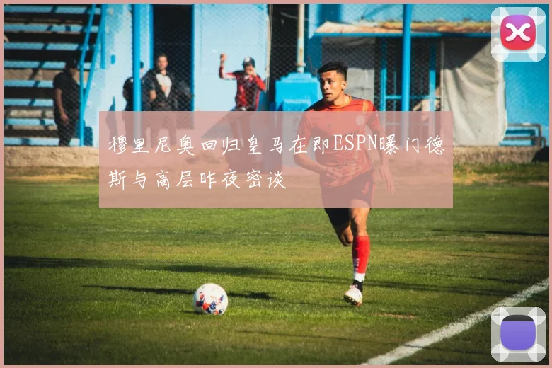 穆里尼奥回归皇马在即ESPN曝门德斯与高层昨夜密谈