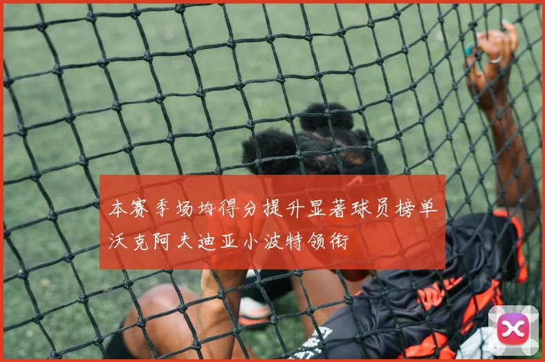 本赛季场均得分提升显著球员榜单沃克阿夫迪亚小波特领衔