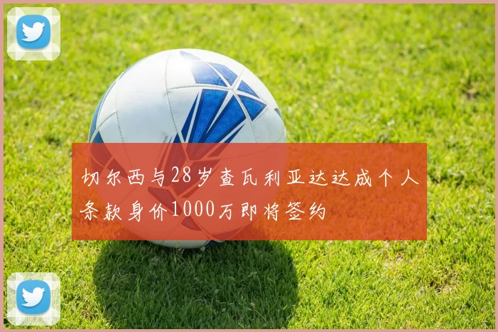 切尔西与28岁查瓦利亚达达成个人条款身价1000万即将签约