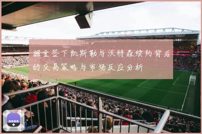 掘金签下凯斯勒与沃特森续约背后的交易策略与市场反应分析