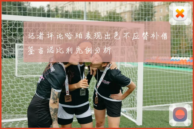 记者评论哈珀表现出色不应替补借鉴吉诺比利先例分析