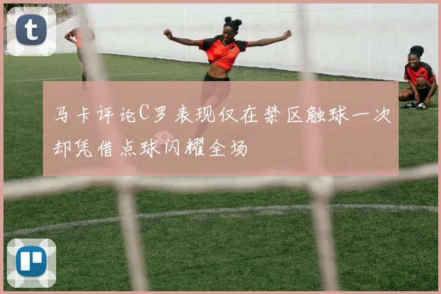 马卡评论C罗表现仅在禁区触球一次却凭借点球闪耀全场
