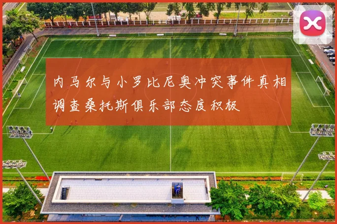 内马尔与小罗比尼奥冲突事件真相调查桑托斯俱乐部态度积极