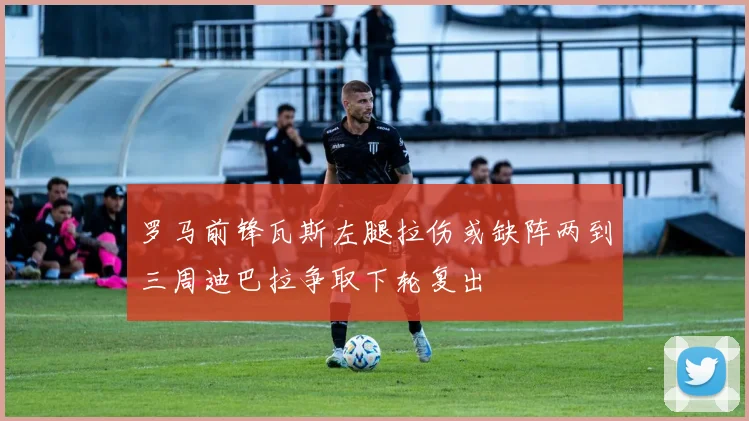 罗马前锋瓦斯左腿拉伤或缺阵两到三周迪巴拉争取下轮复出