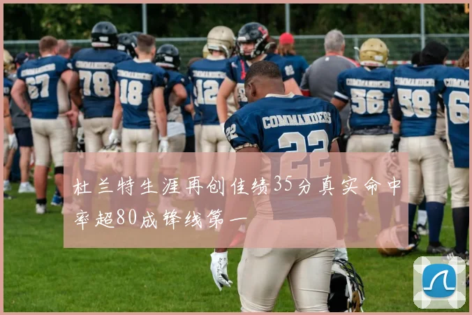 杜兰特生涯再创佳绩35分真实命中率超80成锋线第一