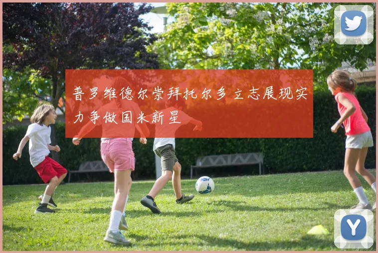 普罗维德尔崇拜托尔多立志展现实力争做国米新星