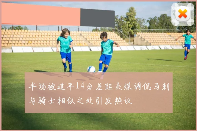 半场被追平14分差距美媒调侃马刺与骑士相似之处引发热议