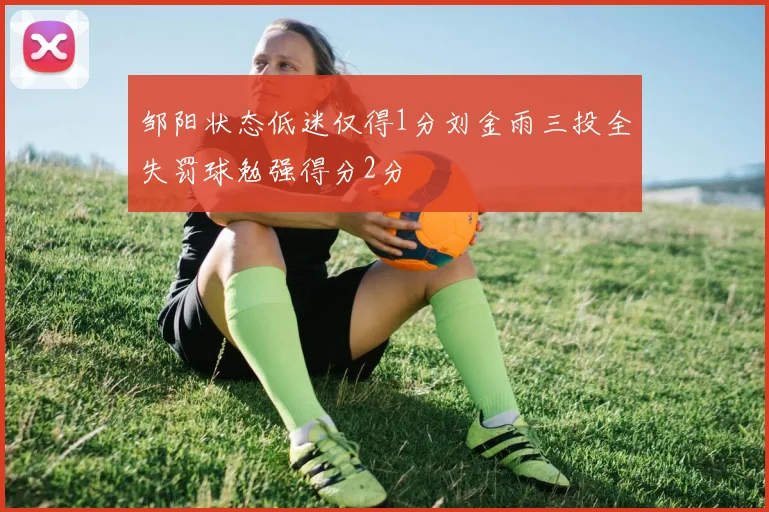 邹阳状态低迷仅得1分刘金雨三投全失罚球勉强得分2分
