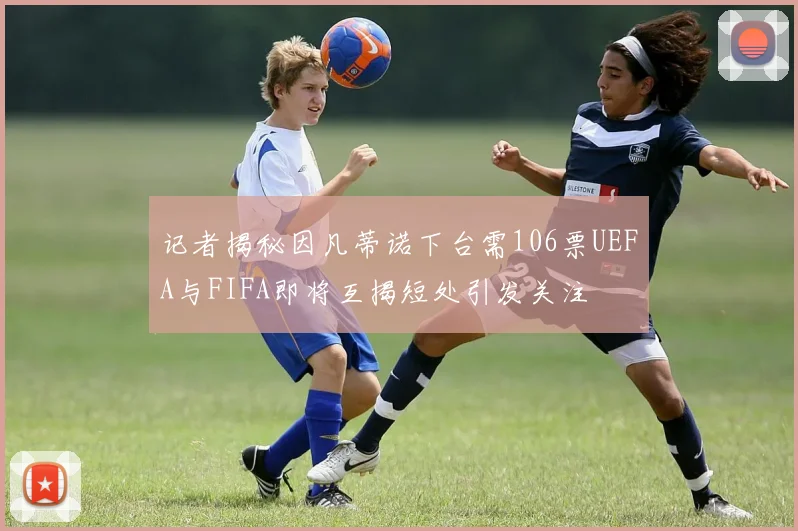 记者揭秘因凡蒂诺下台需106票UEFA与FIFA即将互揭短处引发关注
