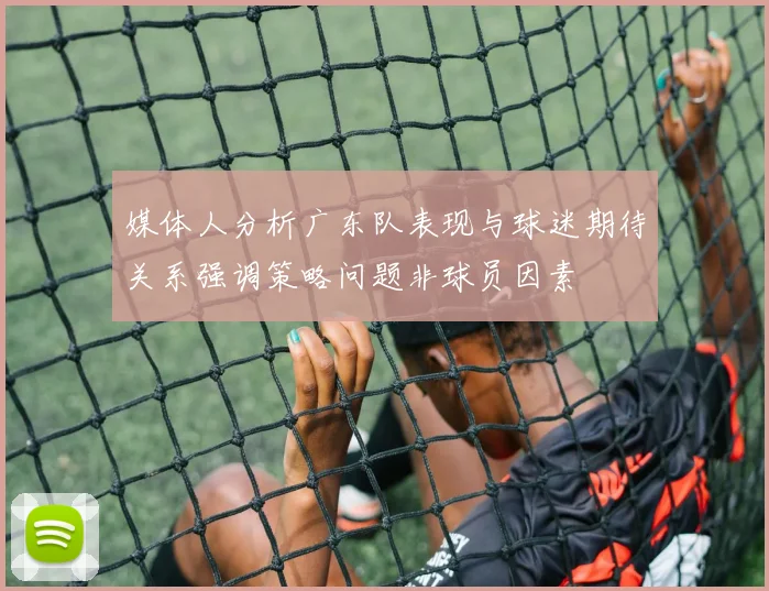 媒体人分析广东队表现与球迷期待关系强调策略问题非球员因素
