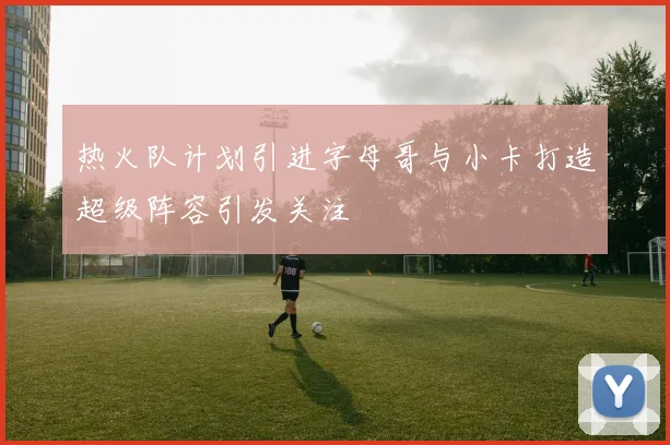 热火队计划引进字母哥与小卡打造超级阵容引发关注