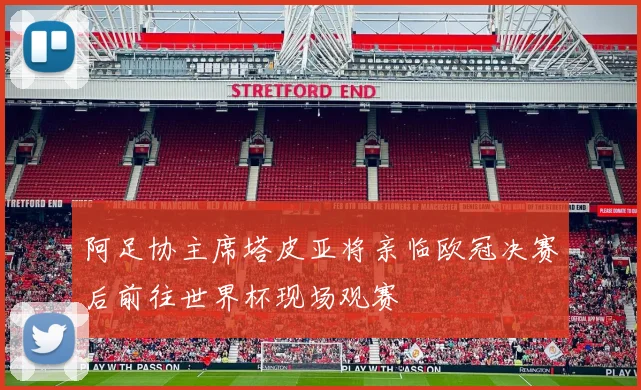 阿足协主席塔皮亚将亲临欧冠决赛后前往世界杯现场观赛