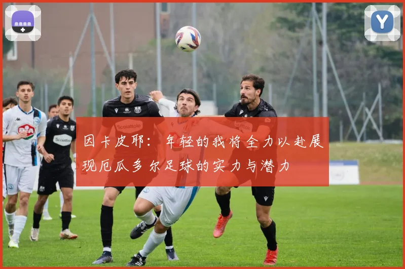 因卡皮耶：年轻的我将全力以赴展现厄瓜多尔足球的实力与潜力